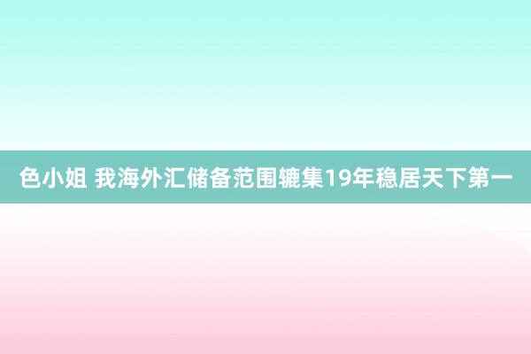 色小姐 我海外汇储备范围辘集19年稳居天下第一