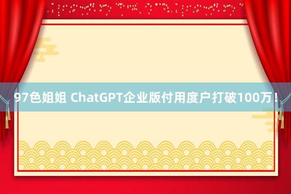 97色姐姐 ChatGPT企业版付用度户打破100万！