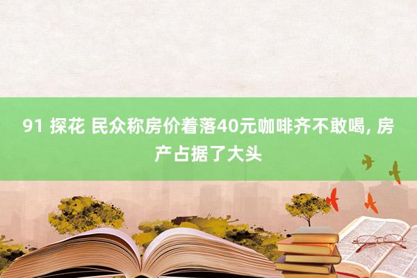 91 探花 民众称房价着落40元咖啡齐不敢喝， 房产占据了大头