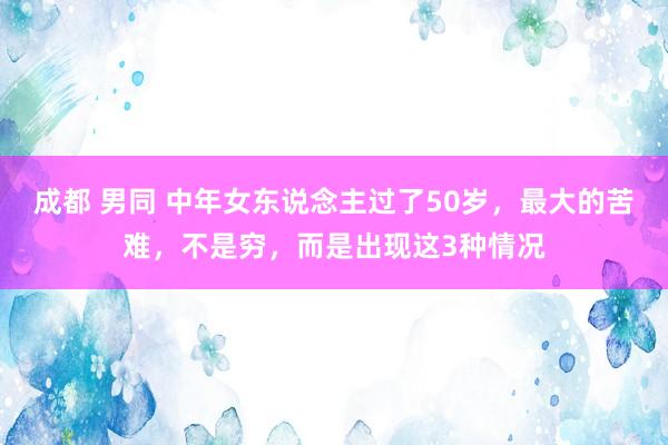 成都 男同 中年女东说念主过了50岁，最大的苦难，不是穷，而是出现这3种情况