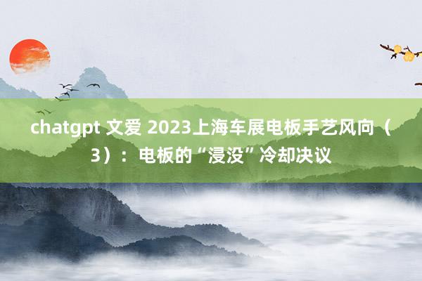 chatgpt 文爱 2023上海车展电板手艺风向（3）：电板的“浸没”冷却决议