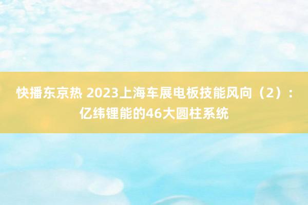 快播东京热 2023上海车展电板技能风向（2）：亿纬锂能的46大圆柱系统