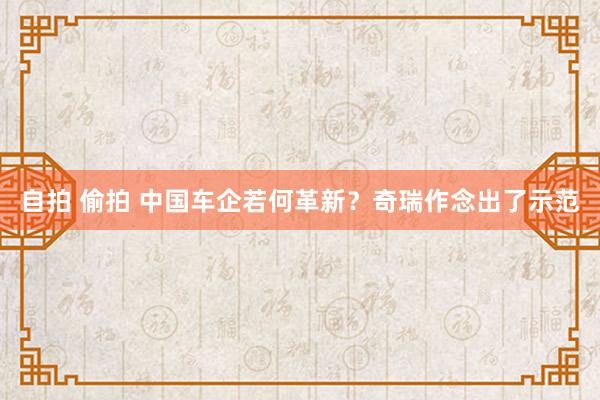 自拍 偷拍 中国车企若何革新？奇瑞作念出了示范