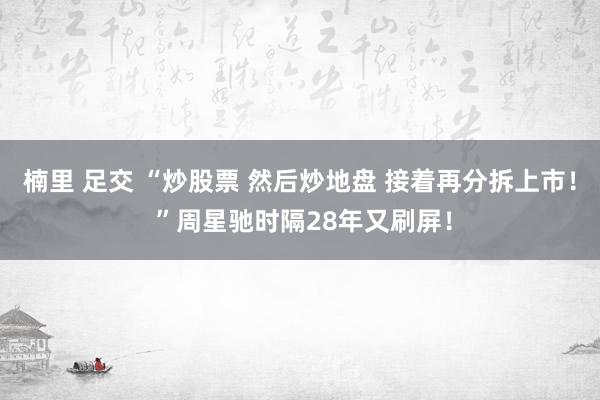 楠里 足交 “炒股票 然后炒地盘 接着再分拆上市！ ”周星驰时隔28年又刷屏！