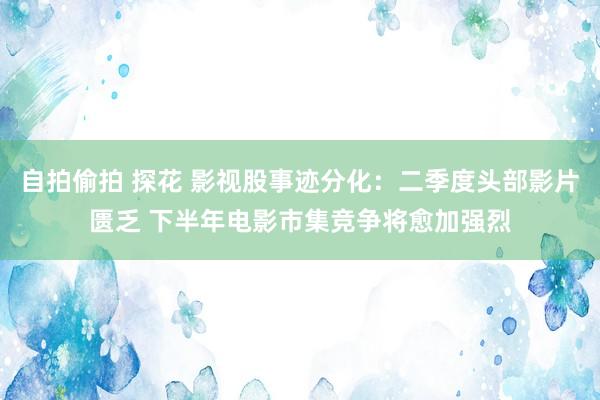 自拍偷拍 探花 影视股事迹分化：二季度头部影片匮乏 下半年电影市集竞争将愈加强烈