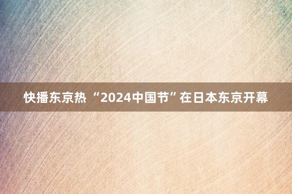 快播东京热 “2024中国节”在日本东京开幕