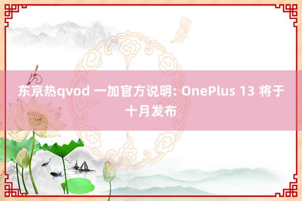 东京热qvod 一加官方说明: OnePlus 13 将于十月发布