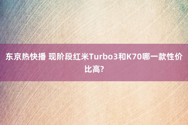 东京热快播 现阶段红米Turbo3和K70哪一款性价比高?