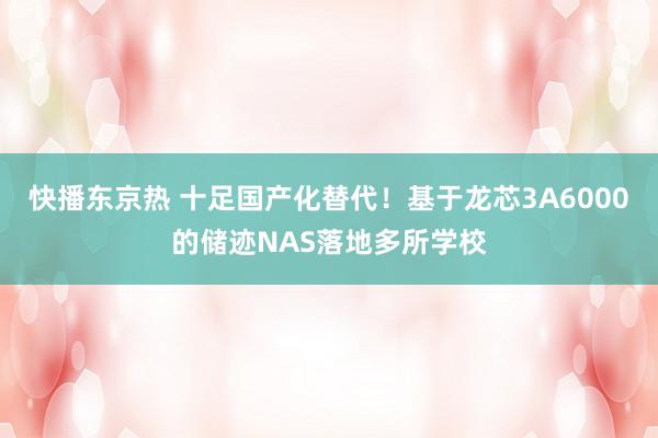 快播东京热 十足国产化替代！基于龙芯3A6000的储迹NAS落地多所学校