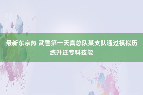 最新东京热 武警第一天真总队某支队通过模拟历练升迁专科技能