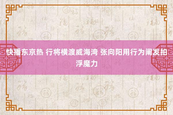 快播东京热 行将横渡威海湾 张向阳用行为阐发拍浮魔力