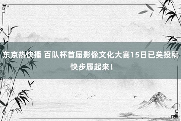 东京热快播 百队杯首届影像文化大赛15日已矣投稿 快步履起来！