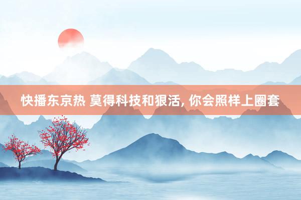 快播东京热 莫得科技和狠活， 你会照样上圈套