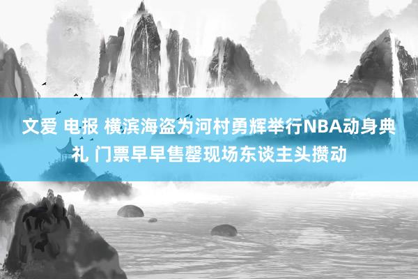 文爱 电报 横滨海盗为河村勇辉举行NBA动身典礼 门票早早售罄现场东谈主头攒动