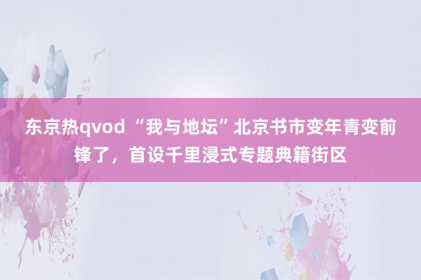 东京热qvod “我与地坛”北京书市变年青变前锋了，首设千里浸式专题典籍街区