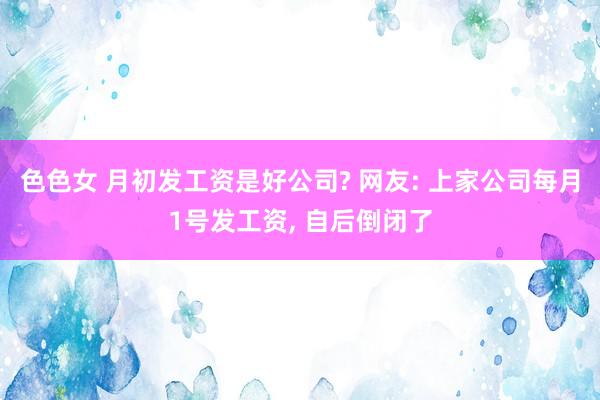 色色女 月初发工资是好公司? 网友: 上家公司每月1号发工资， 自后倒闭了