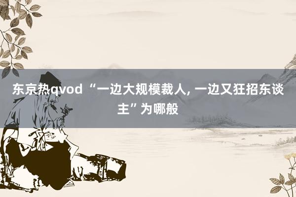 东京热qvod “一边大规模裁人， 一边又狂招东谈主”为哪般