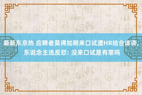 最新东京热 应聘者莫得如期来口试遭HR结合诽谤， 东说念主选反怼: 没来口试是有罪吗