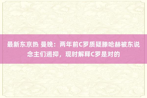 最新东京热 曼晚：两年前C罗质疑滕哈赫被东说念主们遏抑，现时解释C罗是对的