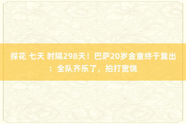 探花 七天 时隔298天！巴萨20岁金童终于复出：全队齐乐了，拍打宽饶