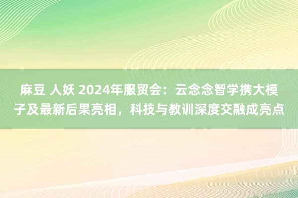 麻豆 人妖 2024年服贸会：云念念智学携大模子及最新后果亮相，科技与教训深度交融成亮点