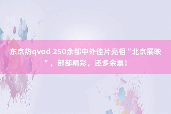 东京热qvod 250余部中外佳片亮相“北京展映”，部部精彩，还多余票！