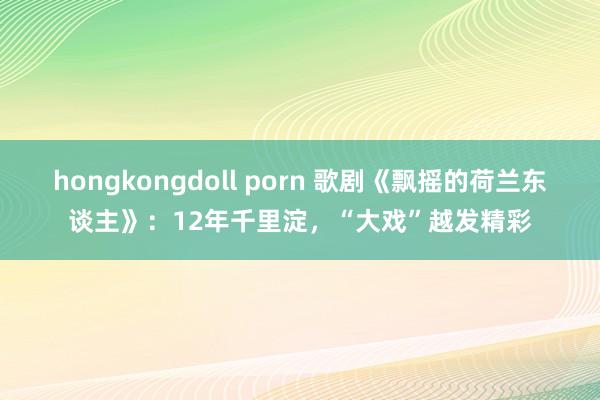 hongkongdoll porn 歌剧《飘摇的荷兰东谈主》：12年千里淀，“大戏”越发精彩