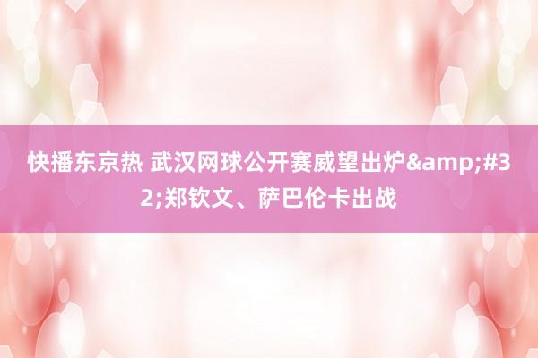 快播东京热 武汉网球公开赛威望出炉&#32;郑钦文、萨巴伦卡出战