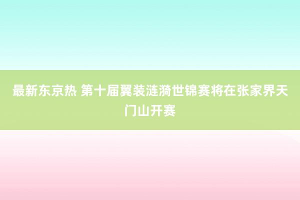 最新东京热 第十届翼装涟漪世锦赛将在张家界天门山开赛