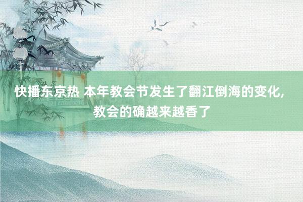 快播东京热 本年教会节发生了翻江倒海的变化， 教会的确越来越香了