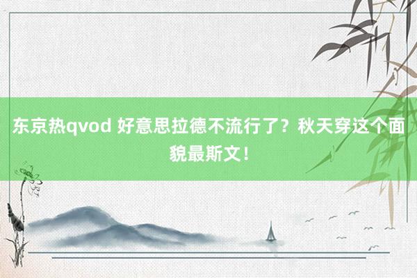 东京热qvod 好意思拉德不流行了？秋天穿这个面貌最斯文！