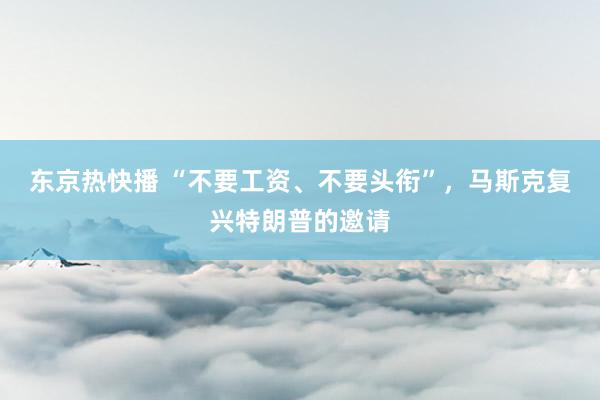 东京热快播 “不要工资、不要头衔”，马斯克复兴特朗普的邀请