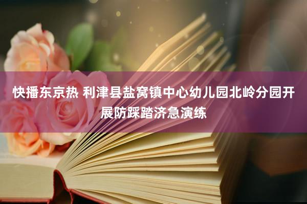 快播东京热 利津县盐窝镇中心幼儿园北岭分园开展防踩踏济急演练