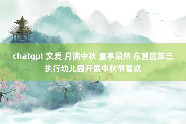 chatgpt 文爱 月满中秋 童享昂然 东营区第三执行幼儿园开展中秋节看成