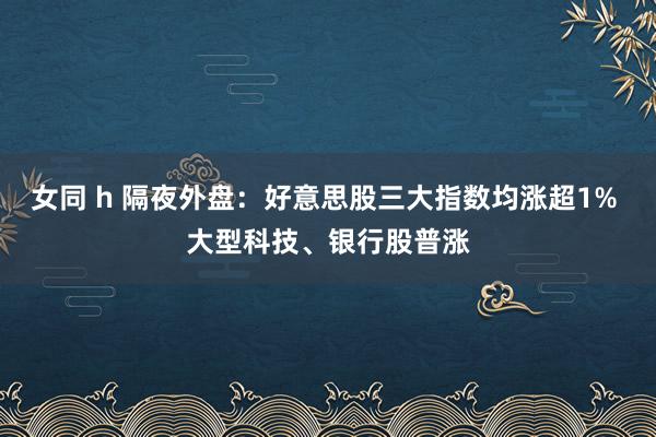 女同 h 隔夜外盘：好意思股三大指数均涨超1% 大型科技、银行股普涨