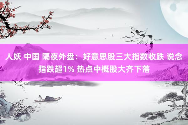 人妖 中国 隔夜外盘：好意思股三大指数收跌 说念指跌超1% 热点中概股大齐下落