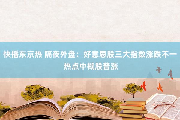 快播东京热 隔夜外盘：好意思股三大指数涨跌不一 热点中概股普涨