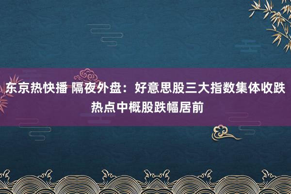 东京热快播 隔夜外盘：好意思股三大指数集体收跌 热点中概股跌幅居前