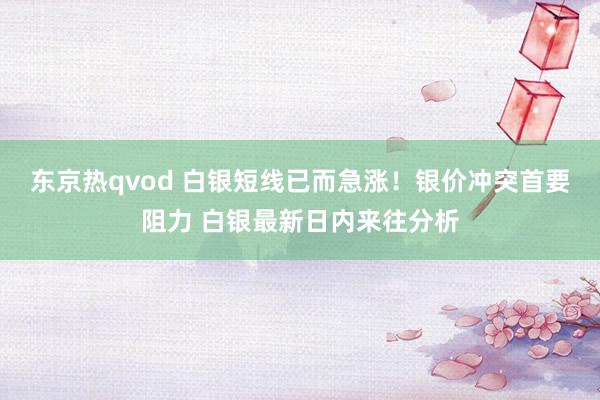 东京热qvod 白银短线已而急涨！银价冲突首要阻力 白银最新日内来往分析