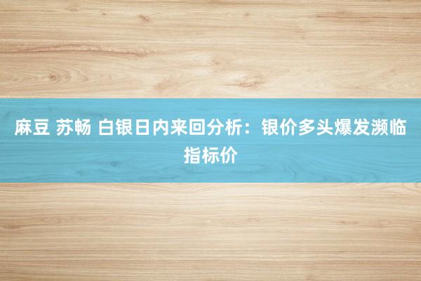 麻豆 苏畅 白银日内来回分析：银价多头爆发濒临指标价