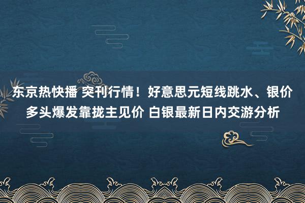 东京热快播 突刊行情！好意思元短线跳水、银价多头爆发靠拢主见价 白银最新日内交游分析