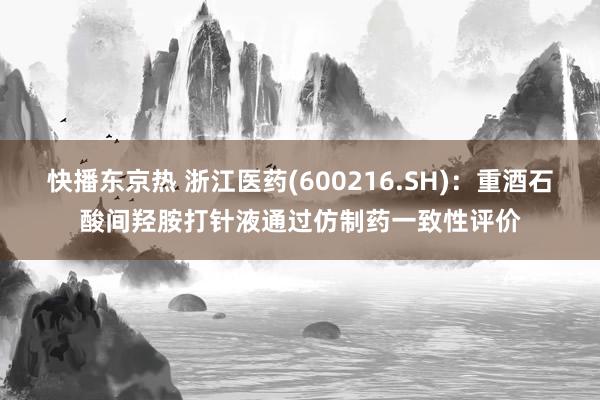 快播东京热 浙江医药(600216.SH)：重酒石酸间羟胺打针液通过仿制药一致性评价