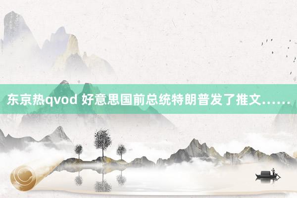 东京热qvod 好意思国前总统特朗普发了推文……