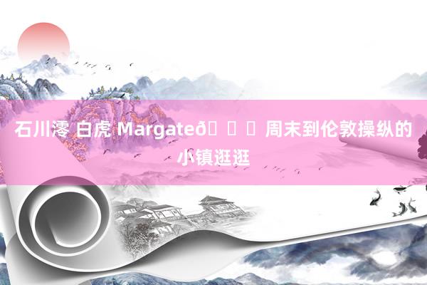 石川澪 白虎 Margate🌊周末到伦敦操纵的小镇逛逛