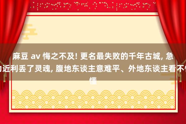 麻豆 av 悔之不及! 更名最失败的千年古城， 急功近利丢了灵魂， 腹地东谈主意难平、外地东谈主看不懂