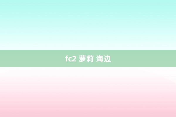 fc2 萝莉 海边