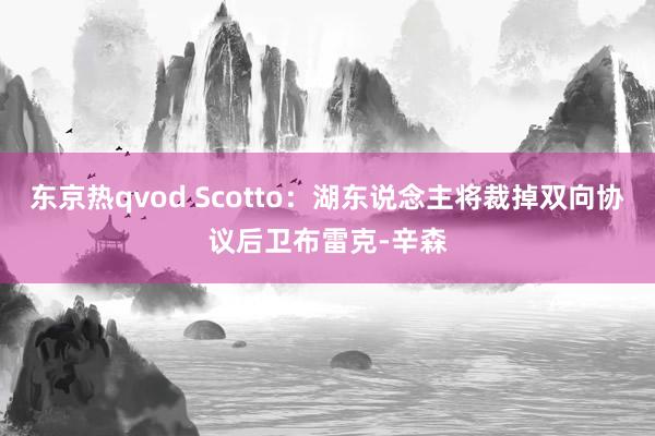 东京热qvod Scotto：湖东说念主将裁掉双向协议后卫布雷克-辛森