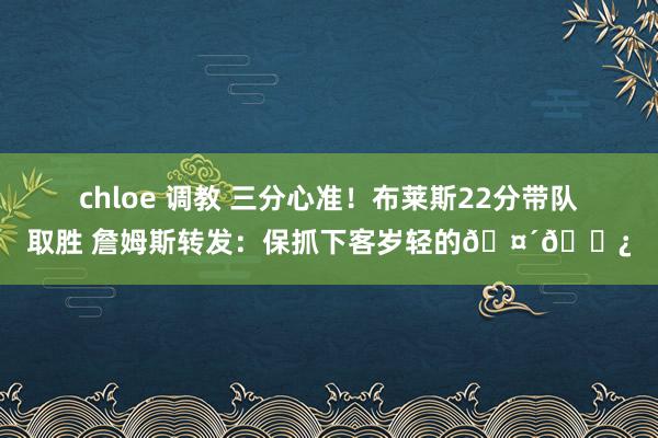 chloe 调教 三分心准！布莱斯22分带队取胜 詹姆斯转发：保抓下客岁轻的🤴🏿