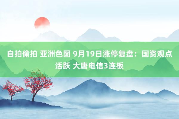 自拍偷拍 亚洲色图 9月19日涨停复盘：国资观点活跃 大唐电信3连板