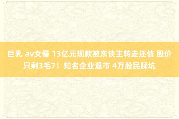 巨乳 av女優 13亿元现款被东谈主转走还债 股价只剩3毛7！知名企业退市 4万股民踩坑